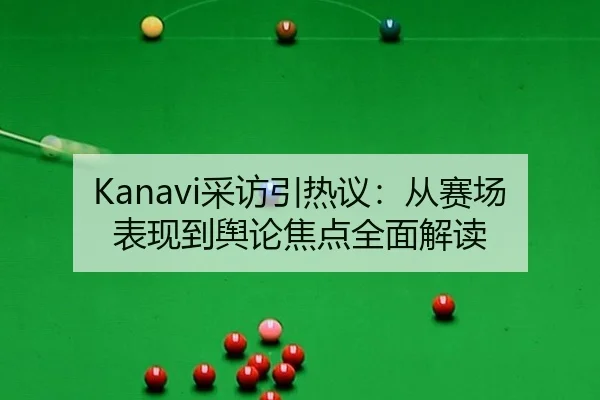 Kanavi采访引热议：从赛场表现到舆论焦点全面解读
