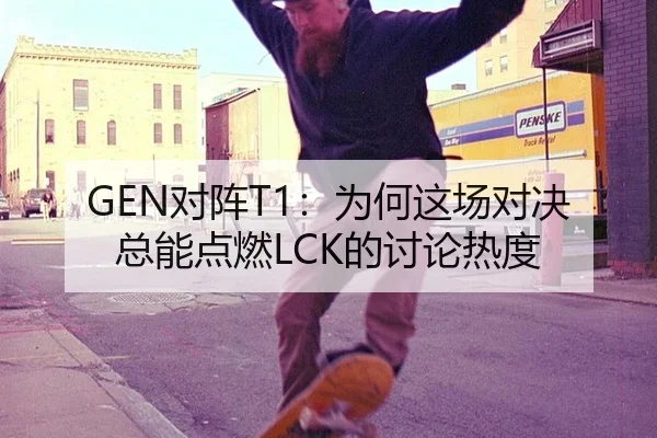 GEN对阵T1：为何这场对决总能点燃LCK的讨论热度