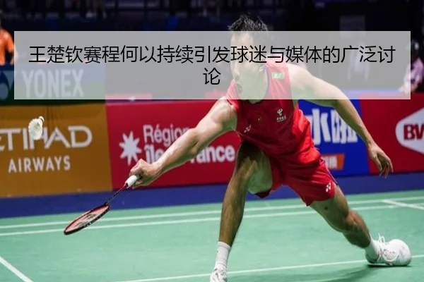 王楚钦赛程何以持续引发球迷与媒体的广泛讨论