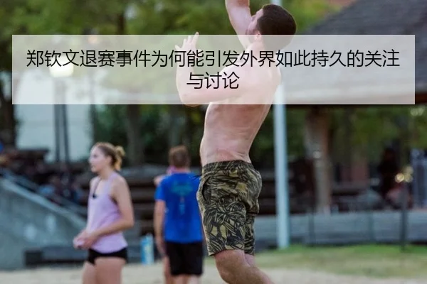 郑钦文退赛事件为何能引发外界如此持久的关注与讨论